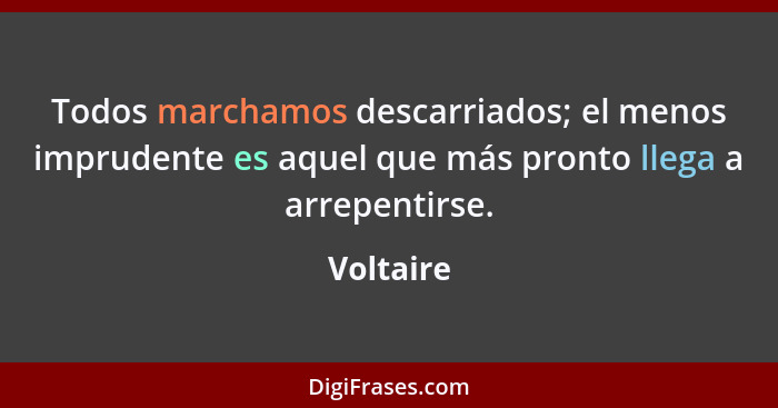 Todos marchamos descarriados; el menos imprudente es aquel que más pronto llega a arrepentirse.... - Voltaire