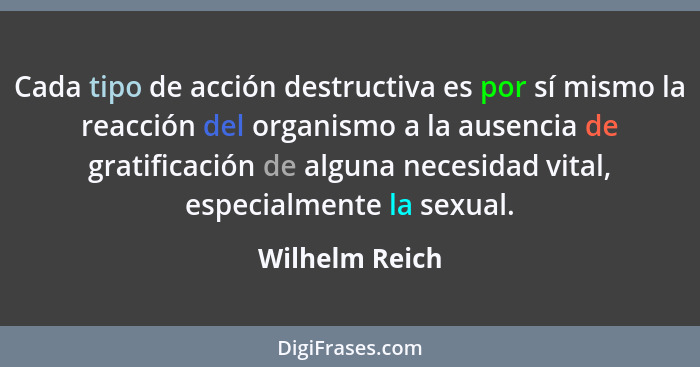 Cada tipo de acción destructiva es por sí mismo la reacción del organismo a la ausencia de gratificación de alguna necesidad vital, es... - Wilhelm Reich