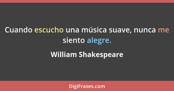 Cuando escucho una música suave, nunca me siento alegre.... - William Shakespeare