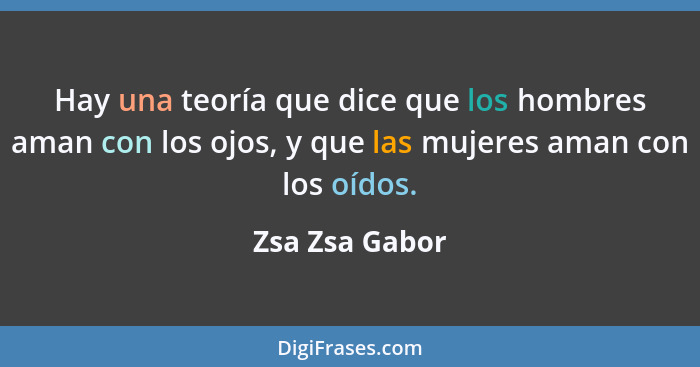 Hay una teoría que dice que los hombres aman con los ojos, y que las mujeres aman con los oídos.... - Zsa Zsa Gabor