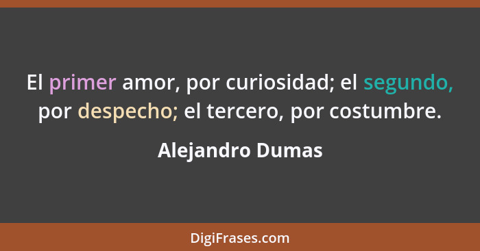 El primer amor, por curiosidad; el segundo, por despecho; el tercero, por costumbre.... - Alejandro Dumas