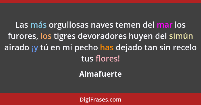 Las más orgullosas naves temen del mar los furores, los tigres devoradores huyen del simún airado ¡y tú en mi pecho has dejado tan sin re... - Almafuerte