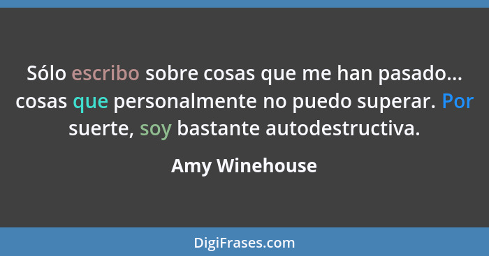 Sólo escribo sobre cosas que me han pasado... cosas que personalmente no puedo superar. Por suerte, soy bastante autodestructiva.... - Amy Winehouse