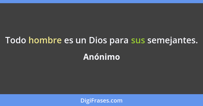 Todo hombre es un Dios para sus semejantes.... - Anónimo