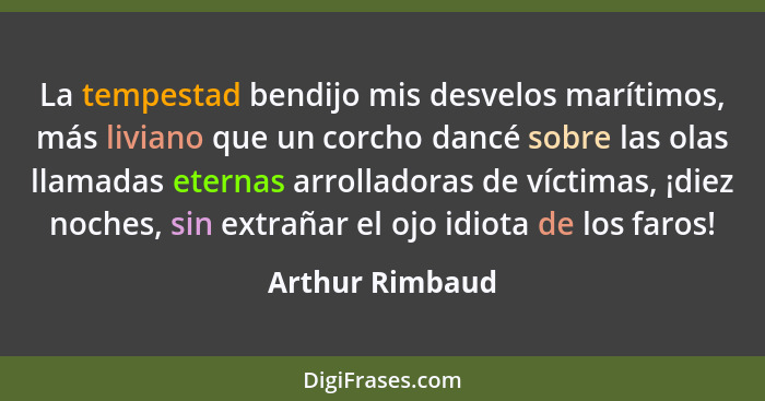 La tempestad bendijo mis desvelos marítimos, más liviano que un corcho dancé sobre las olas llamadas eternas arrolladoras de víctimas... - Arthur Rimbaud