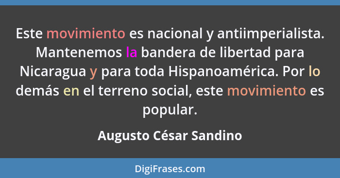 Este movimiento es nacional y antiimperialista. Mantenemos la bandera de libertad para Nicaragua y para toda Hispanoamérica. P... - Augusto César Sandino