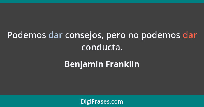 Podemos dar consejos, pero no podemos dar conducta.... - Benjamin Franklin