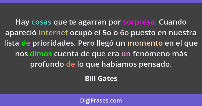 Hay cosas que te agarran por sorpresa. Cuando apareció internet ocupó el 5o o 6o puesto en nuestra lista de prioridades. Pero llegó un mo... - Bill Gates