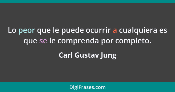 Lo peor que le puede ocurrir a cualquiera es que se le comprenda por completo.... - Carl Gustav Jung