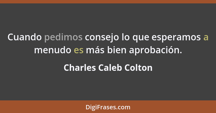 Cuando pedimos consejo lo que esperamos a menudo es más bien aprobación.... - Charles Caleb Colton