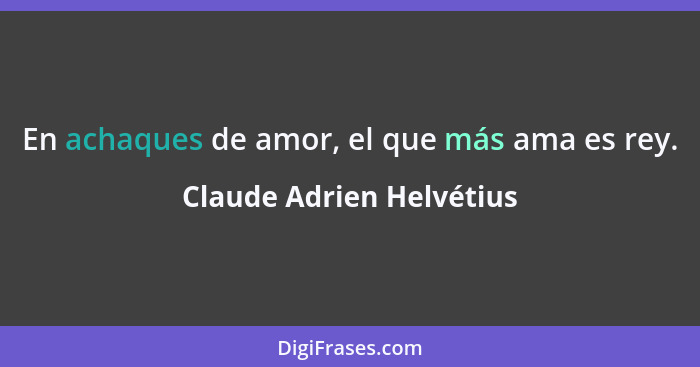 En achaques de amor, el que más ama es rey.... - Claude Adrien Helvétius