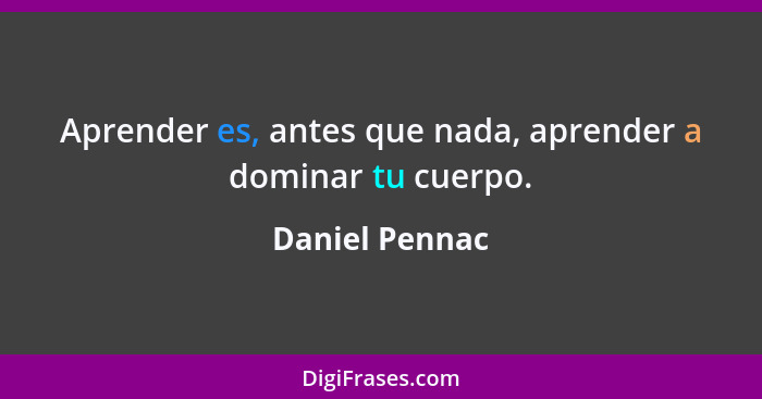 Aprender es, antes que nada, aprender a dominar tu cuerpo.... - Daniel Pennac