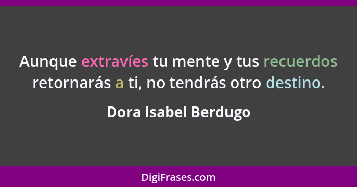 Aunque extravíes tu mente y tus recuerdos retornarás a ti, no tendrás otro destino.... - Dora Isabel Berdugo