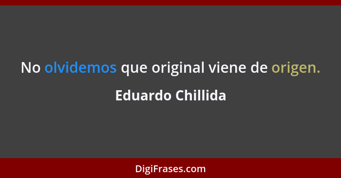 No olvidemos que original viene de origen.... - Eduardo Chillida