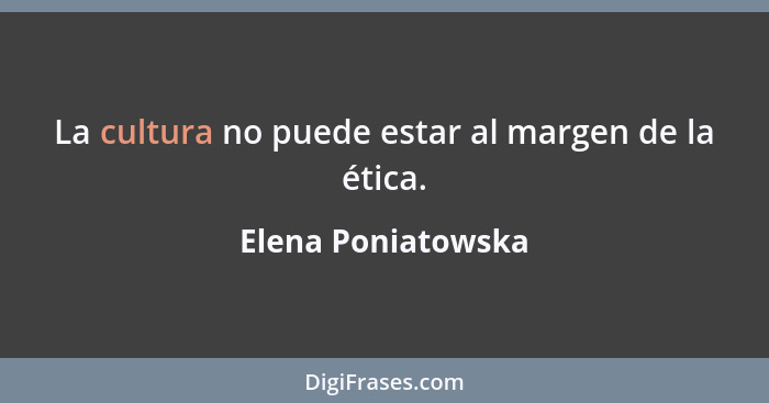 La cultura no puede estar al margen de la ética.... - Elena Poniatowska