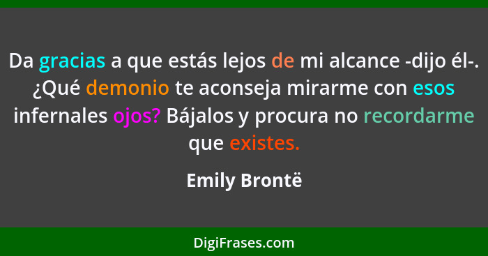 Da gracias a que estás lejos de mi alcance -dijo él-. ¿Qué demonio te aconseja mirarme con esos infernales ojos? Bájalos y procura no r... - Emily Brontë