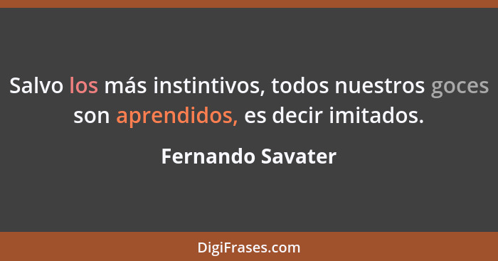 Salvo los más instintivos, todos nuestros goces son aprendidos, es decir imitados.... - Fernando Savater