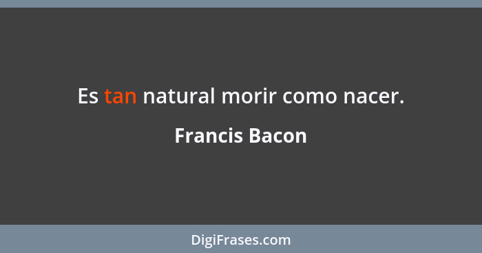 Es tan natural morir como nacer.... - Francis Bacon