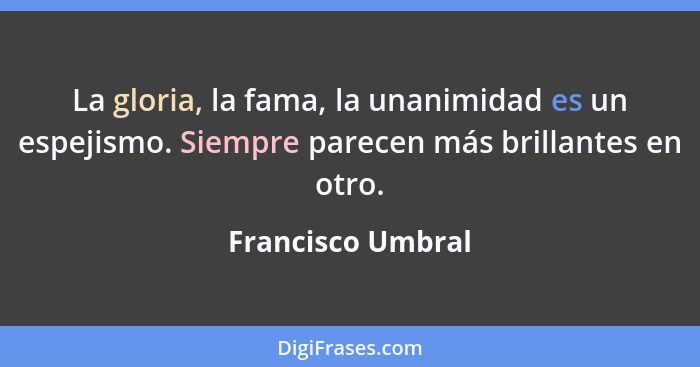 La gloria, la fama, la unanimidad es un espejismo. Siempre parecen más brillantes en otro.... - Francisco Umbral