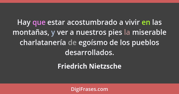 Hay que estar acostumbrado a vivir en las montañas, y ver a nuestros pies la miserable charlatanería de egoísmo de los pueblos d... - Friedrich Nietzsche