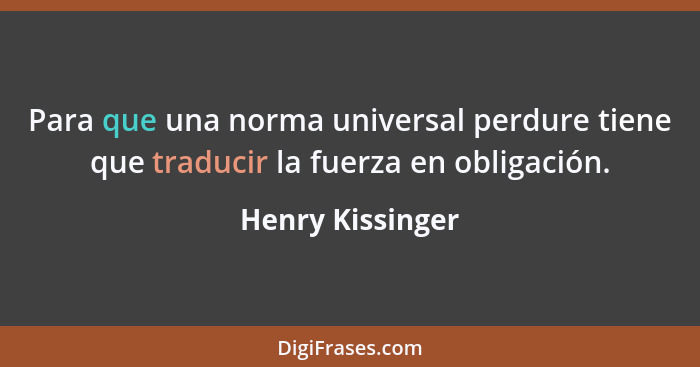 Para que una norma universal perdure tiene que traducir la fuerza en obligación.... - Henry Kissinger