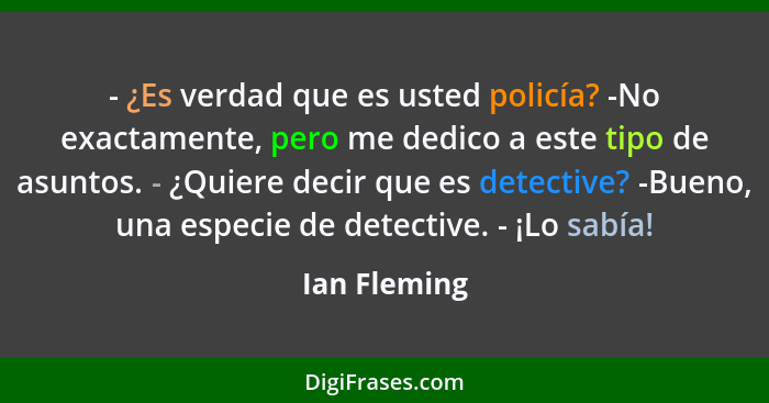 - ¿Es verdad que es usted policía? -No exactamente, pero me dedico a este tipo de asuntos. - ¿Quiere decir que es detective? -Bueno, una... - Ian Fleming