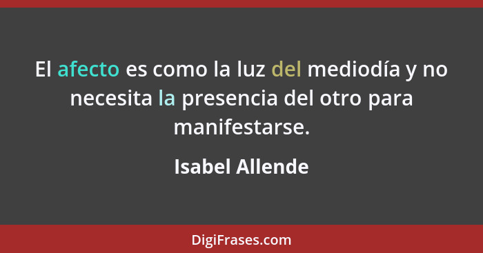 El afecto es como la luz del mediodía y no necesita la presencia del otro para manifestarse.... - Isabel Allende