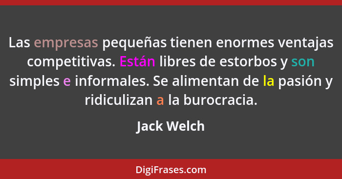 Las empresas pequeñas tienen enormes ventajas competitivas. Están libres de estorbos y son simples e informales. Se alimentan de la pasió... - Jack Welch