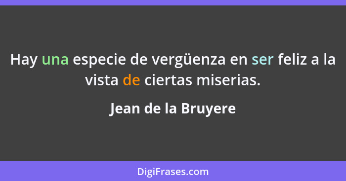 Hay una especie de vergüenza en ser feliz a la vista de ciertas miserias.... - Jean de la Bruyere