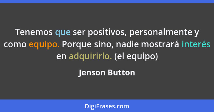 Tenemos que ser positivos, personalmente y como equipo. Porque sino, nadie mostrará interés en adquirirlo. (el equipo)... - Jenson Button