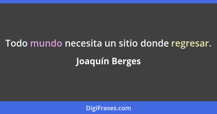 Todo mundo necesita un sitio donde regresar.... - Joaquín Berges