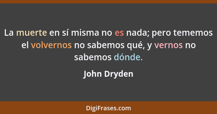 La muerte en sí misma no es nada; pero tememos el volvernos no sabemos qué, y vernos no sabemos dónde.... - John Dryden