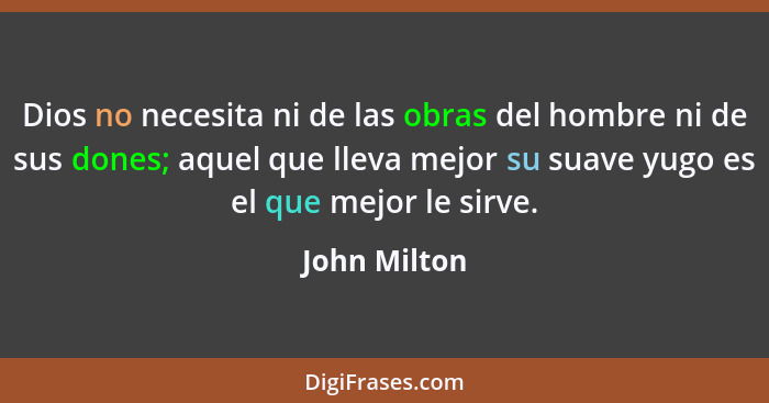 Dios no necesita ni de las obras del hombre ni de sus dones; aquel que lleva mejor su suave yugo es el que mejor le sirve.... - John Milton