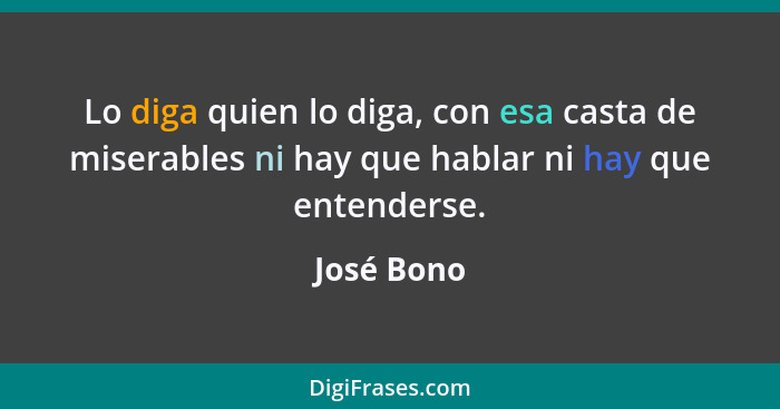 Lo diga quien lo diga, con esa casta de miserables ni hay que hablar ni hay que entenderse.... - José Bono