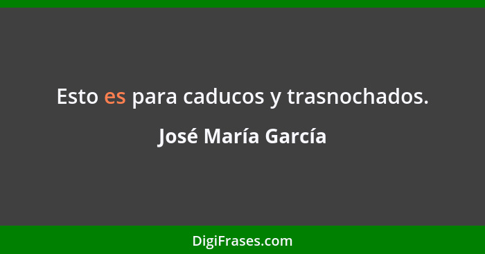 Esto es para caducos y trasnochados.... - José María García