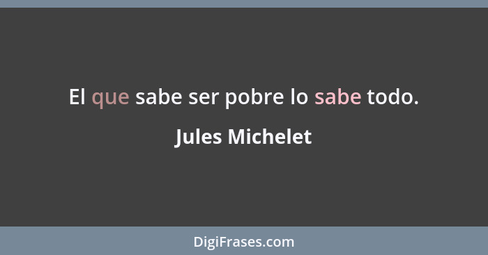 El que sabe ser pobre lo sabe todo.... - Jules Michelet