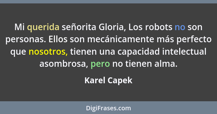Mi querida señorita Gloria, Los robots no son personas. Ellos son mecánicamente más perfecto que nosotros, tienen una capacidad intelect... - Karel Capek