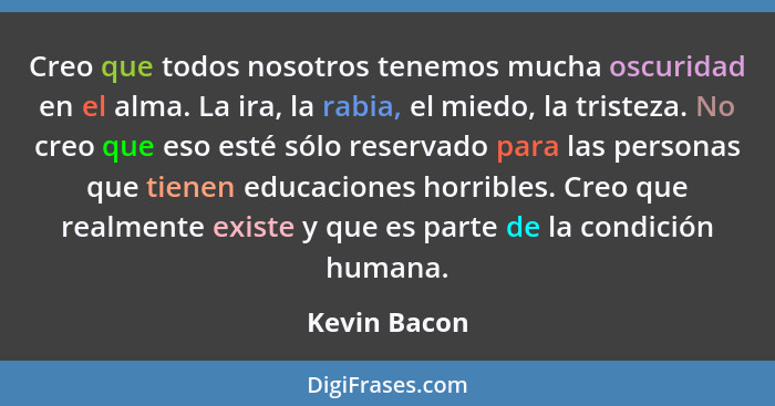 Creo que todos nosotros tenemos mucha oscuridad en el alma. La ira, la rabia, el miedo, la tristeza. No creo que eso esté sólo reservado... - Kevin Bacon