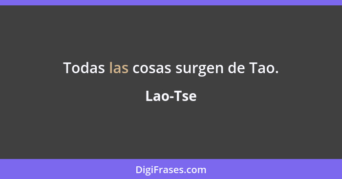 Todas las cosas surgen de Tao.... - Lao-Tse