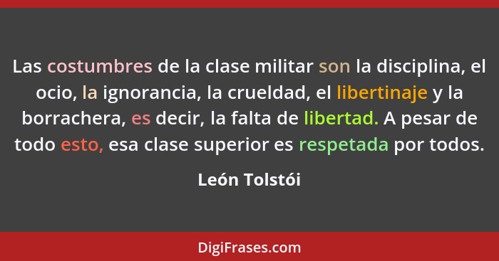 Las costumbres de la clase militar son la disciplina, el ocio, la ignorancia, la crueldad, el libertinaje y la borrachera, es decir, la... - León Tolstói