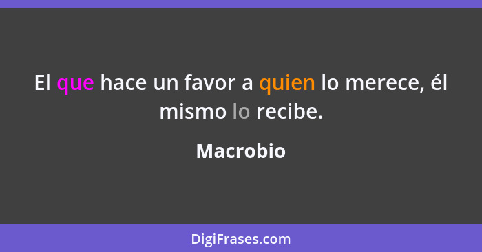 El que hace un favor a quien lo merece, él mismo lo recibe.... - Macrobio