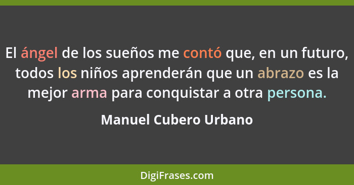 El ángel de los sueños me contó que, en un futuro, todos los niños aprenderán que un abrazo es la mejor arma para conquistar a... - Manuel Cubero Urbano