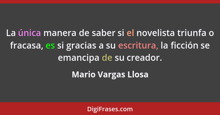 La única manera de saber si el novelista triunfa o fracasa, es si gracias a su escritura, la ficción se emancipa de su creador.... - Mario Vargas Llosa