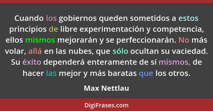 Cuando los gobiernos queden sometidos a estos principios de libre experimentación y competencia, ellos mismos mejorarán y se perfecciona... - Max Nettlau