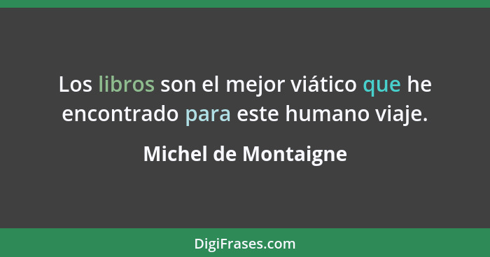 Los libros son el mejor viático que he encontrado para este humano viaje.... - Michel de Montaigne