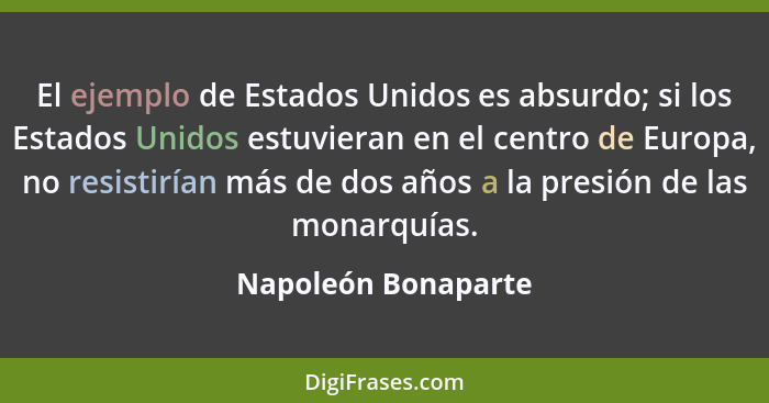 El ejemplo de Estados Unidos es absurdo; si los Estados Unidos estuvieran en el centro de Europa, no resistirían más de dos años... - Napoleón Bonaparte