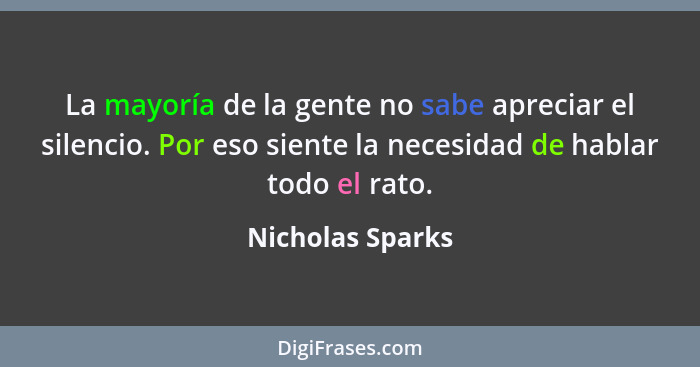 La mayoría de la gente no sabe apreciar el silencio. Por eso siente la necesidad de hablar todo el rato.... - Nicholas Sparks