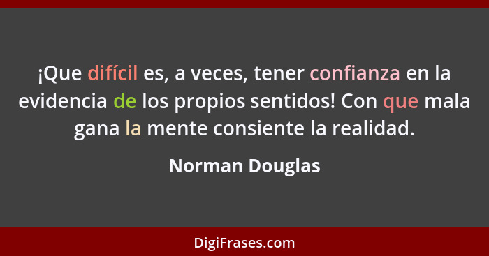 ¡Que difícil es, a veces, tener confianza en la evidencia de los propios sentidos! Con que mala gana la mente consiente la realidad.... - Norman Douglas