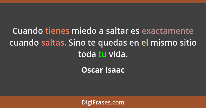 Cuando tienes miedo a saltar es exactamente cuando saltas. Sino te quedas en el mismo sitio toda tu vida.... - Oscar Isaac