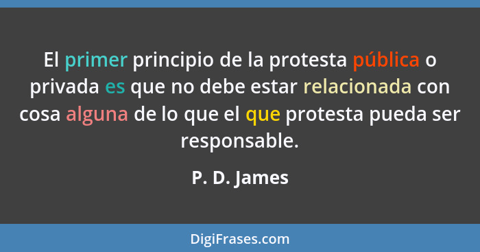 El primer principio de la protesta pública o privada es que no debe estar relacionada con cosa alguna de lo que el que protesta pueda se... - P. D. James